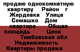 продаю однокомнатную квартиру  › Район ­ г. Жердевка › Улица ­ Семашко › Дом ­ 3 квартира 10 › Общая площадь ­ 33 › Цена ­ 650 000 - Тамбовская обл. Недвижимость » Квартиры продажа   . Тамбовская обл.